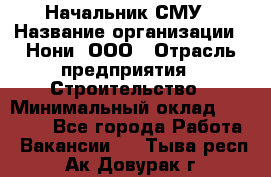 Начальник СМУ › Название организации ­ Нони, ООО › Отрасль предприятия ­ Строительство › Минимальный оклад ­ 76 000 - Все города Работа » Вакансии   . Тыва респ.,Ак-Довурак г.
